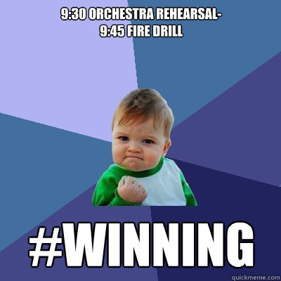 9:30 Orchestra Rehearsal-
9:45 fire drill #winning  Success Kid