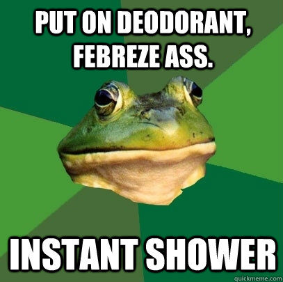 Put on deodorant, febreze ass.  instant shower  Foul Bachelor Frog