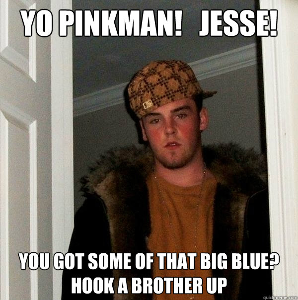 Yo Pinkman!   Jesse! You got some of that Big blue? 
Hook a brother up  Scumbag Steve