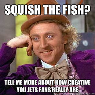 Squish the Fish? Tell me more about how creative you Jets fans really are - Squish the Fish? Tell me more about how creative you Jets fans really are  Condescending Wonka