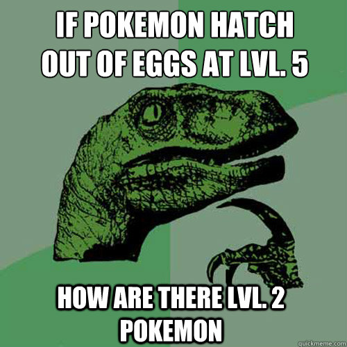 If pokemon hatch
out of eggs at lvl. 5 How are there lvl. 2 pokemon - If pokemon hatch
out of eggs at lvl. 5 How are there lvl. 2 pokemon  Philosoraptor