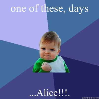 one of these, days ...Alice!!!.  Success Kid