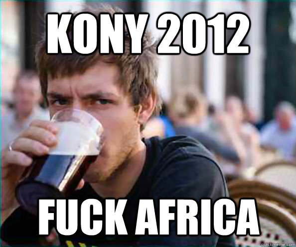 Kony 2012 Fuck Africa - Kony 2012 Fuck Africa  Lazy College Senior