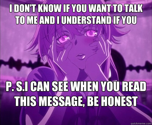 I don't know if you want to talk to me and I understand if you don't P. S.I can see when you read this message, be honest
.  Yuno Gasai Face