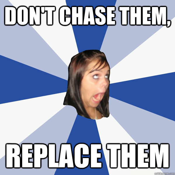 Don't chase them, Replace them  Annoying Facebook Girl