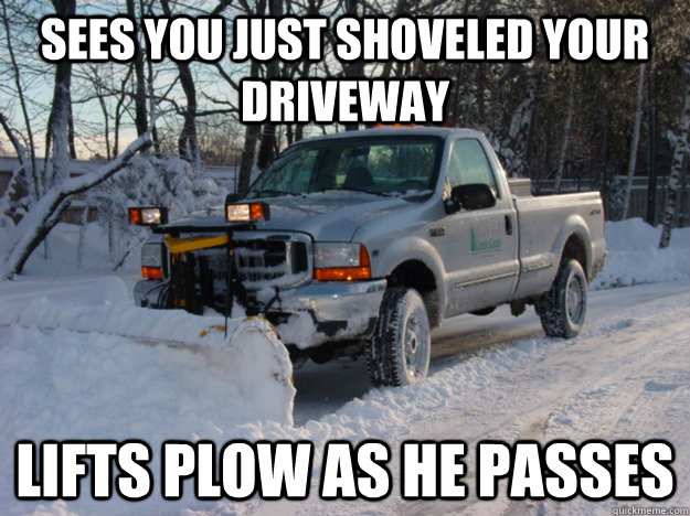 Sees you just shoveled your driveway lifts plow as he passes - Sees you just shoveled your driveway lifts plow as he passes  Misc