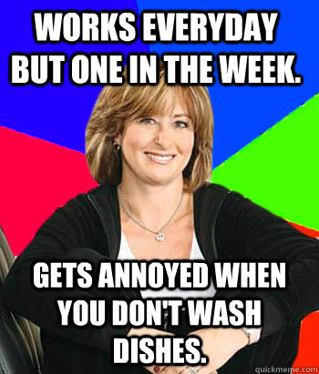 Works everyday but one in the week. Gets annoyed when you don't wash dishes. - Works everyday but one in the week. Gets annoyed when you don't wash dishes.  Sheltering Suburban Mom