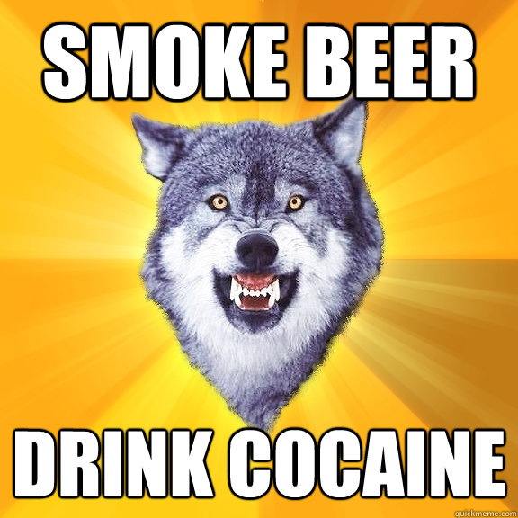 Smoke beer drink cocaine  Courage Wolf