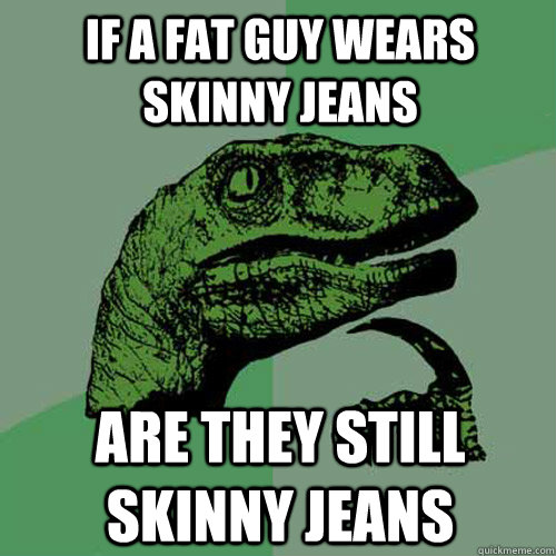 if A fat guy wears skinny jeans are they still skinny jeans - if A fat guy wears skinny jeans are they still skinny jeans  Philosoraptor