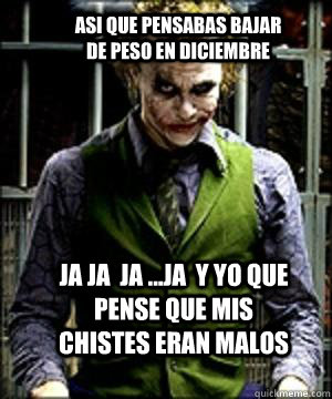 JA JA  JA ...JA  Y YO QUE PENSE QUE MIS CHISTES ERAN MALOS  ASI QUE PENSABAS BAJAR DE PESO EN DICIEMBRE  The Joker