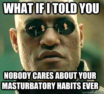 what if i told you nobody cares about your masturbatory habits ever  Matrix Morpheus