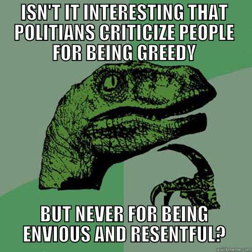 ISN'T IT INTERESTING THAT POLITIANS CRITICIZE PEOPLE FOR BEING GREEDY BUT NEVER FOR BEING ENVIOUS AND RESENTFUL? Philosoraptor