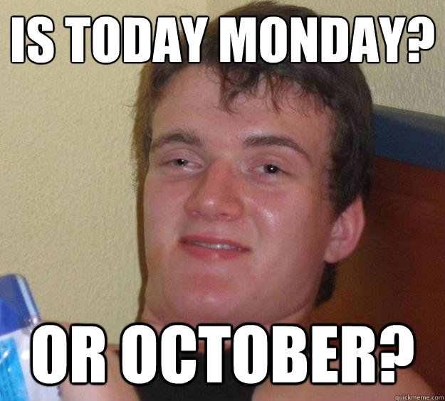 Is today Monday? Or October?  10 Guy