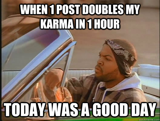 when 1 post doubles my karma in 1 hour Today was a good day  today was a good day