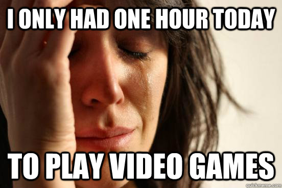 I only had one hour today to play video games - I only had one hour today to play video games  First World Problems