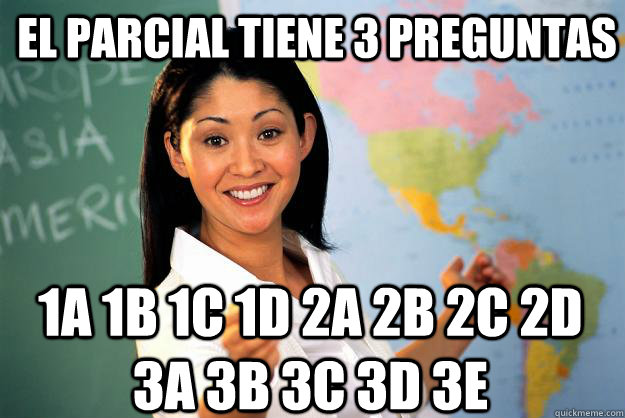 El parcial tiene 3 preguntas 1A 1B 1C 1D 2A 2B 2C 2D 3A 3B 3C 3D 3E  Unhelpful High School Teacher