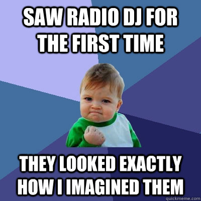 Saw radio dj for the first time They looked exactly how i imagined them   Success Kid