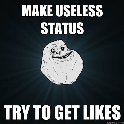 Make useless status Try to get likes  Forever Alone