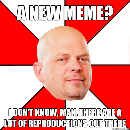 A new meme? i don't know, man, there are a lot of reproductions out there  Pawn Star