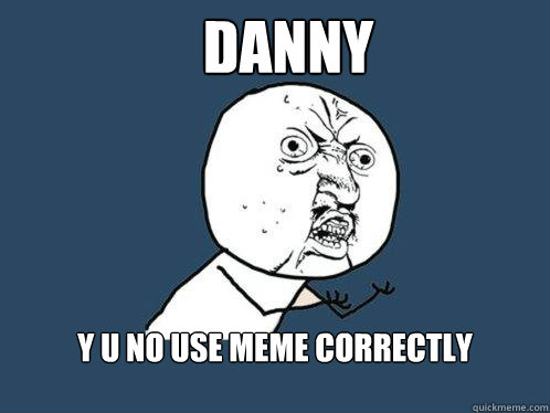 Danny Y U NO USE MEME CORRECTLY  Y U No