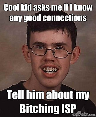 Cool kid asks me if I know any good connections Tell him about my Bitching ISP  