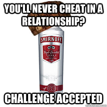 you'll never cheat in a relationship? challenge accepted  Scumbag Alcohol