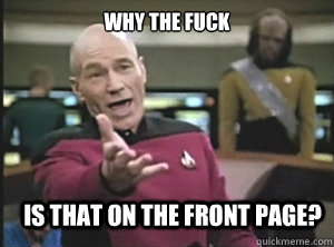 why the fuck Is that on the front page? - why the fuck Is that on the front page?  Annoyed Picard