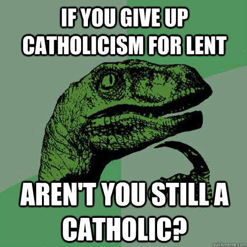 If you give up catholicism for lent Aren't you still a catholic?  Philosoraptor