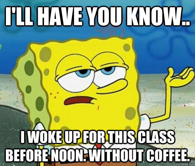 I'll have you know.. I woke up for this class before noon. Without coffee.  Tough Spongebob