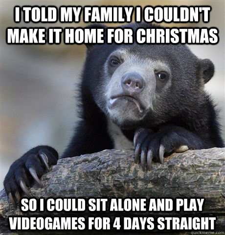 I told my family I couldn't make it home for Christmas So I could sit alone and play videogames for 4 days straight - I told my family I couldn't make it home for Christmas So I could sit alone and play videogames for 4 days straight  Confession Bear