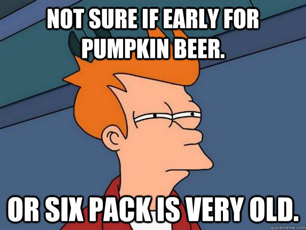 Not sure if early for pumpkin beer. Or six pack is very old.  Futurama Fry