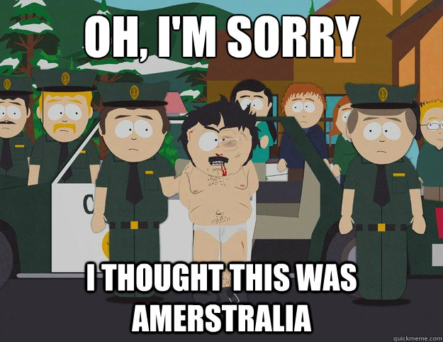 OH, I'm sorry I thought this was Amerstralia   South Park oh Im sorry I thought this was America