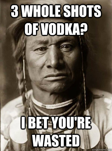 3 whole shots of vodka? i bet you're wasted  Unimpressed American Indian