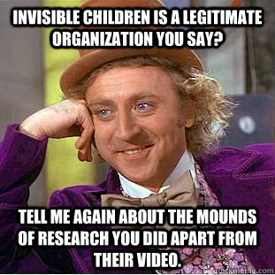 Invisible CHildren is a legitimate organization you say? Tell me again about the mounds of research you did apart from their video.  Condescending Wonka