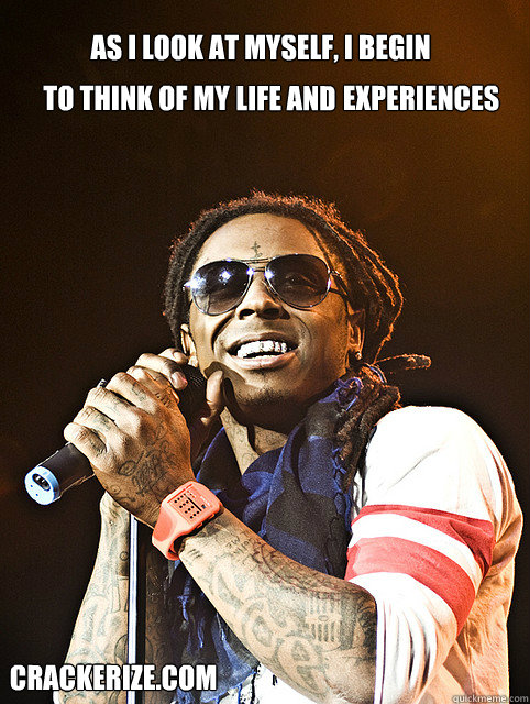 As I look at myself, I begin  to think of my  life and experiences experiences Crackerize.com - As I look at myself, I begin  to think of my  life and experiences experiences Crackerize.com  Lil-Wayne Mirror