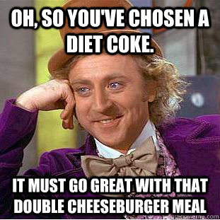 Oh, so you've chosen a Diet Coke. It must go great with that double cheeseburger meal  Condescending Wonka