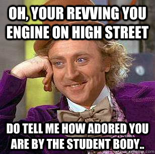 Oh, Your revving you engine on high street  Do tell me how adored you are by the student body..  Condescending Wonka