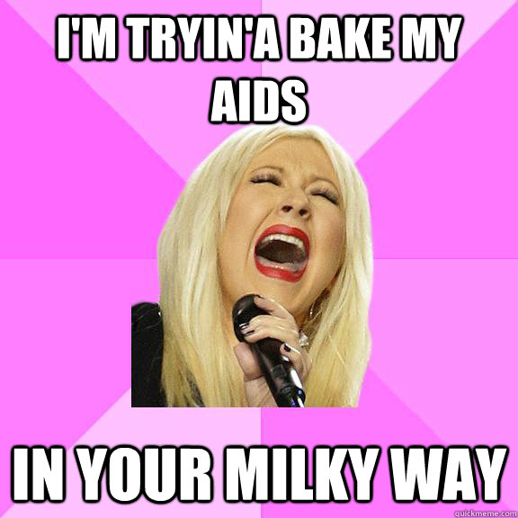 I'm tryin'a bake my AIDS in your milky way  Wrong Lyrics Christina