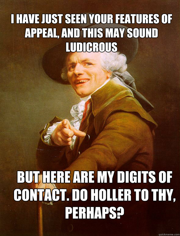 I have just seen your features of appeal, and this may sound ludicrous  But here are my digits of contact. do holler to thy, perhaps?  Joseph Ducreux