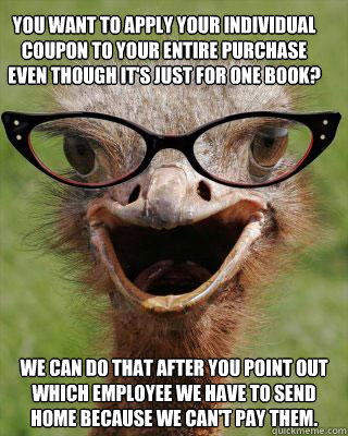 You want to apply your individual coupon to your entire purchase even though it's just for one book? We can do that after you point out which employee we have to send home because we can't pay them.  Judgmental Bookseller Ostrich