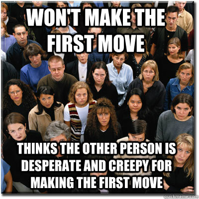 won't make the first move thinks the other person is desperate and creepy for making the first move - won't make the first move thinks the other person is desperate and creepy for making the first move  Scumbag Society