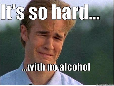 It's so  - IT'S SO HARD...     ...WITH NO ALCOHOL                                                                1990s Problems