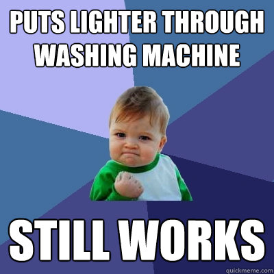 Puts lighter through washing machine still works  Success Kid