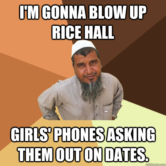 I'm gonna blow up Rice Hall girls' phones asking them out on dates. - I'm gonna blow up Rice Hall girls' phones asking them out on dates.  Ordinary Muslim Man