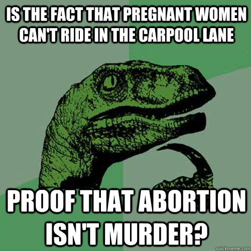 Is the fact that pregnant women can't ride in the carpool lane proof that abortion isn't murder?  Philosoraptor