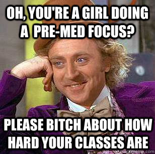 Oh, you're a girl doing a  pre-med focus?  Please bitch about how hard your classes are  Condescending Wonka