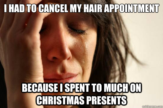 I had to cancel my hair Appointment Because I Spent to much on Christmas presents  First World Problems