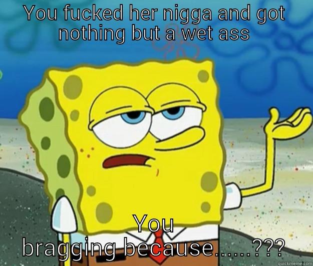 YOU FUCKED HER NIGGA AND GOT NOTHING BUT A WET ASS YOU BRAGGING BECAUSE......??? Tough Spongebob