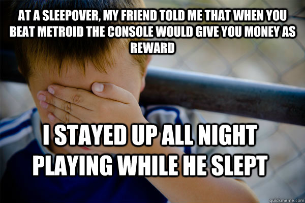 At a sleepover, my friend told me that when you beat Metroid the console would give you money as reward I stayed up all night playing while he slept  Confession kid