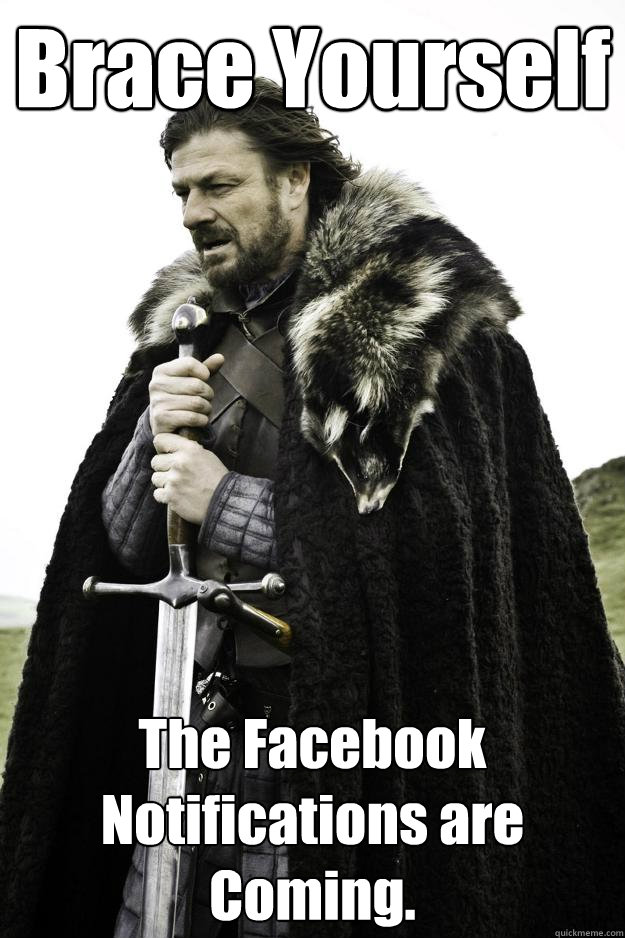 Brace Yourself The Facebook Notifications are Coming. - Brace Yourself The Facebook Notifications are Coming.  Winter is coming